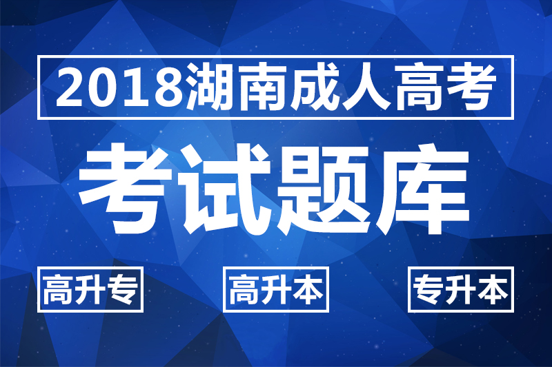 2018湖南成人高考考试题库_高升专_高升本_专升本试题